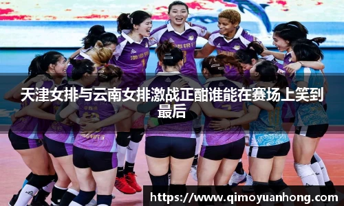 天津女排与云南女排激战正酣谁能在赛场上笑到最后