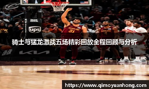 骑士与猛龙激战五场精彩回放全程回顾与分析