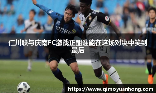 仁川联与庆南FC激战正酣谁能在这场对决中笑到最后