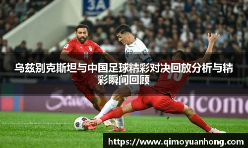 乌兹别克斯坦与中国足球精彩对决回放分析与精彩瞬间回顾