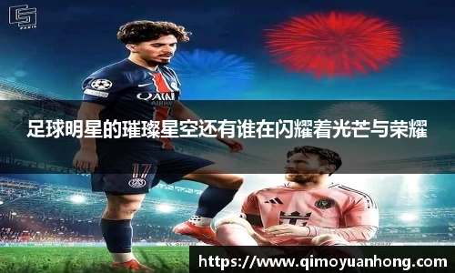 足球明星的璀璨星空还有谁在闪耀着光芒与荣耀