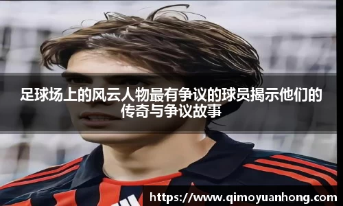 足球场上的风云人物最有争议的球员揭示他们的传奇与争议故事