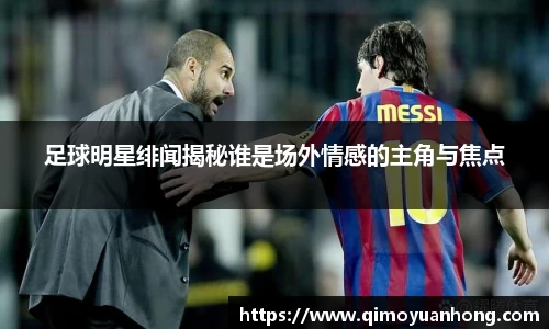 足球明星绯闻揭秘谁是场外情感的主角与焦点