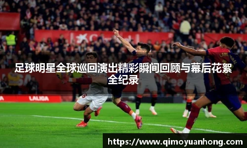 足球明星全球巡回演出精彩瞬间回顾与幕后花絮全纪录