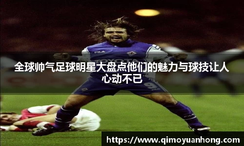 全球帅气足球明星大盘点他们的魅力与球技让人心动不已